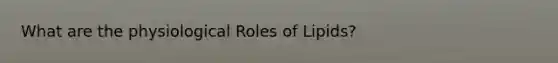 What are the physiological Roles of Lipids?