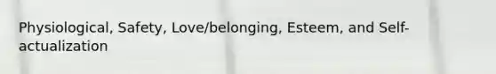 Physiological, Safety, Love/belonging, Esteem, and Self-actualization