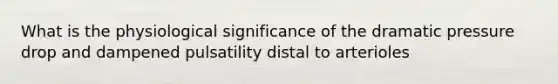 What is the physiological significance of the dramatic pressure drop and dampened pulsatility distal to arterioles