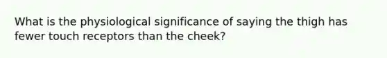 What is the physiological significance of saying the thigh has fewer touch receptors than the cheek?