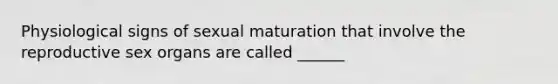 Physiological signs of sexual maturation that involve the reproductive sex organs are called ______