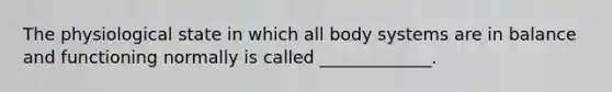 The physiological state in which all body systems are in balance and functioning normally is called _____________.