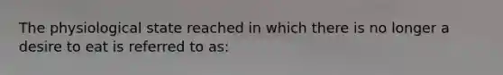 The physiological state reached in which there is no longer a desire to eat is referred to as: