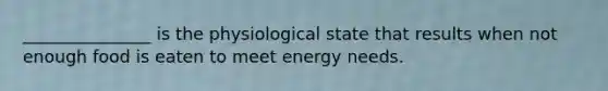 _______________ is the physiological state that results when not enough food is eaten to meet energy needs.