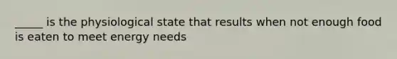 _____ is the physiological state that results when not enough food is eaten to meet energy needs
