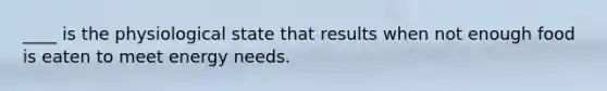 ____ is the physiological state that results when not enough food is eaten to meet energy needs.