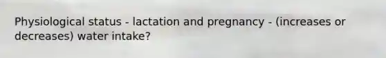Physiological status - lactation and pregnancy - (increases or decreases) water intake?