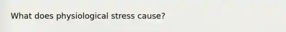 What does physiological stress cause?