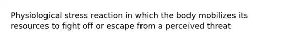 Physiological stress reaction in which the body mobilizes its resources to fight off or escape from a perceived threat