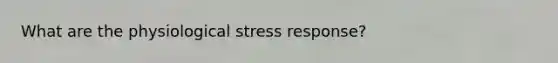 What are the physiological stress response?