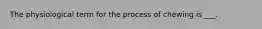 The physiological term for the process of chewing is ___.