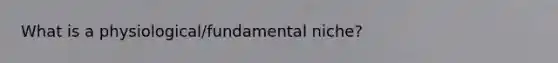 What is a physiological/fundamental niche?