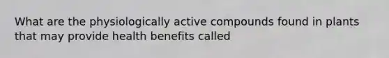 What are the physiologically active compounds found in plants that may provide health benefits called