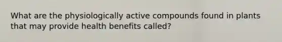 What are the physiologically active compounds found in plants that may provide health benefits called?