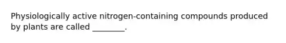 Physiologically active nitrogen-containing compounds produced by plants are called ________.