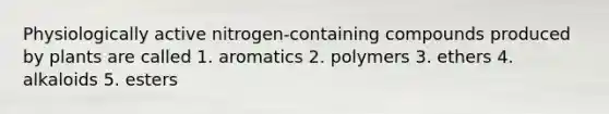 Physiologically active nitrogen-containing compounds produced by plants are called 1. aromatics 2. polymers 3. ethers 4. alkaloids 5. esters