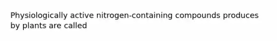 Physiologically active nitrogen-containing compounds produces by plants are called