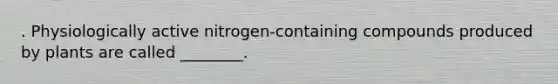 . Physiologically active nitrogen-containing compounds produced by plants are called ________.