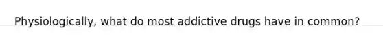 Physiologically, what do most addictive drugs have in common?​