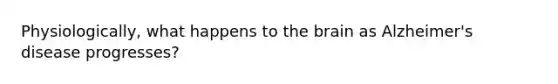 Physiologically, what happens to <a href='https://www.questionai.com/knowledge/kLMtJeqKp6-the-brain' class='anchor-knowledge'>the brain</a> as Alzheimer's disease progresses?