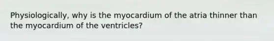 Physiologically, why is the myocardium of the atria thinner than the myocardium of the ventricles?