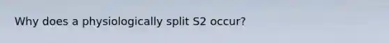 Why does a physiologically split S2 occur?