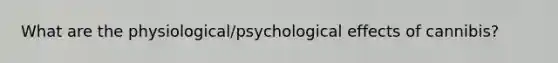 What are the physiological/psychological effects of cannibis?