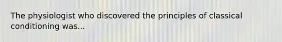 The physiologist who discovered the principles of classical conditioning was...