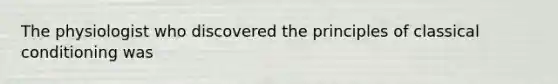 The physiologist who discovered the principles of classical conditioning was