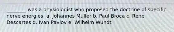 ________ was a physiologist who proposed the doctrine of specific nerve energies. a. Johannes Müller b. Paul Broca c. Rene Descartes d. Ivan Pavlov e. Wilhelm Wundt