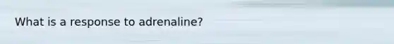 What is a response to adrenaline?