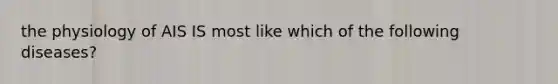 the physiology of AIS IS most like which of the following diseases?