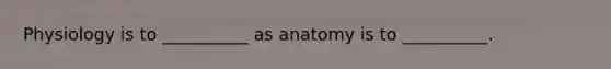 Physiology is to __________ as anatomy is to __________.