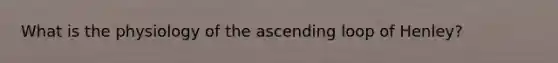 What is the physiology of the ascending loop of Henley?