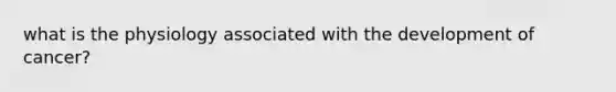 what is the physiology associated with the development of cancer?
