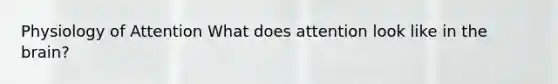 Physiology of Attention What does attention look like in the brain?