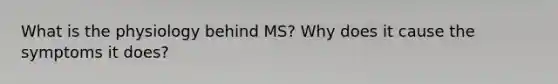 What is the physiology behind MS? Why does it cause the symptoms it does?