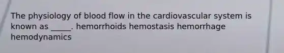 The physiology of blood flow in the cardiovascular system is known as _____. hemorrhoids hemostasis hemorrhage hemodynamics