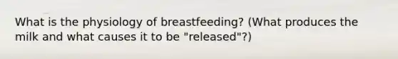 What is the physiology of breastfeeding? (What produces the milk and what causes it to be "released"?)