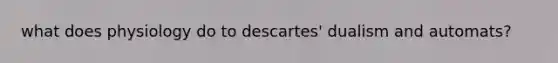 what does physiology do to descartes' dualism and automats?