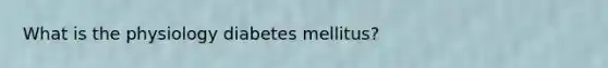 What is the physiology diabetes mellitus?