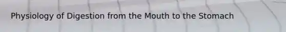 Physiology of Digestion from the Mouth to the Stomach