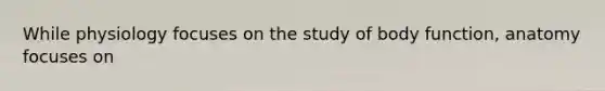 While physiology focuses on the study of body function, anatomy focuses on