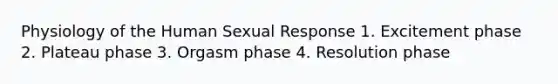 Physiology of the Human Sexual Response 1. Excitement phase 2. Plateau phase 3. Orgasm phase 4. Resolution phase