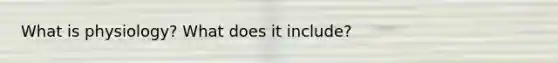 What is physiology? What does it include?