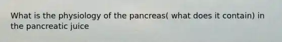 What is the physiology of the pancreas( what does it contain) in the pancreatic juice