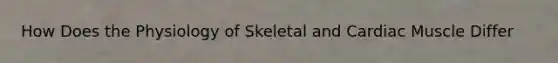 How Does the Physiology of Skeletal and Cardiac Muscle Differ