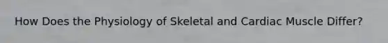 How Does the Physiology of Skeletal and Cardiac Muscle Differ?