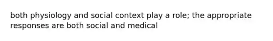 both physiology and social context play a role; the appropriate responses are both social and medical