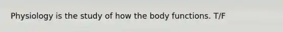 Physiology is the study of how the body functions. T/F